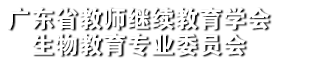 广东省教师继续教育学会生物教育专业委员会联系方式|联系我们|专委会概况||广东省教师继续教育学会生物教育专业委员会